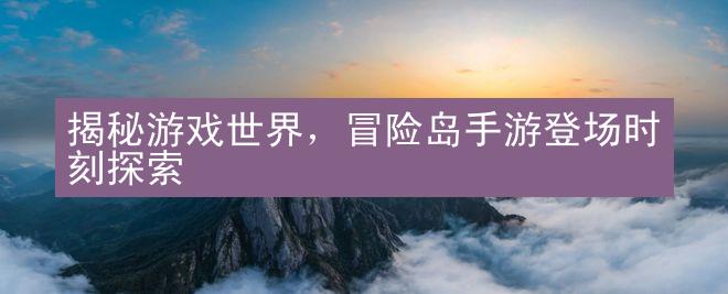 揭秘游戏世界，冒险岛手游登场时刻探索